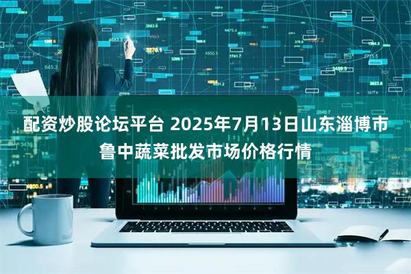 配资炒股论坛平台 2025年7月13日山东淄博市鲁中蔬菜批发市场价格行情