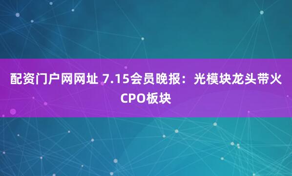 配资门户网网址 7.15会员晚报：光模块龙头带火CPO板块