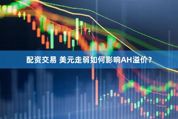 配资交易 美元走弱如何影响AH溢价？