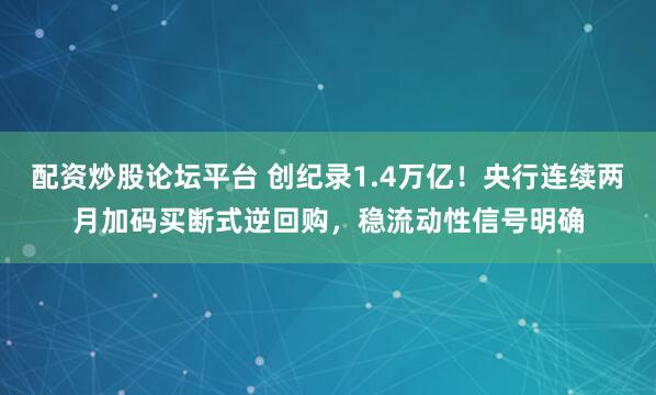 配资炒股论坛平台 创纪录1.4万亿！央行连续两月加码买断式逆回购，稳流动性信号明确