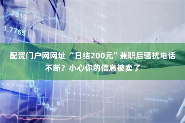 配资门户网网址 “日结200元”兼职后骚扰电话不断？小心你的信息被卖了