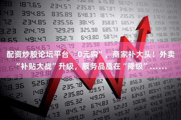 配资炒股论坛平台 “0元购”，商家补大头！外卖“补贴大战”升级，服务品质在“降级”……