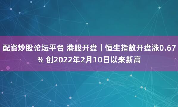配资炒股论坛平台 港股开盘丨恒生指数开盘涨0.67% 创2022年2月10日以来新高