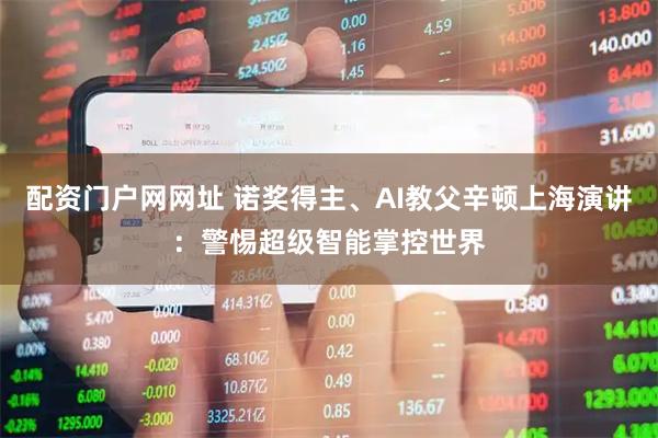 配资门户网网址 诺奖得主、AI教父辛顿上海演讲：警惕超级智能掌控世界