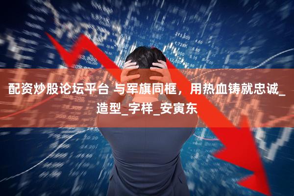 配资炒股论坛平台 与军旗同框，用热血铸就忠诚_造型_字样_安寅东