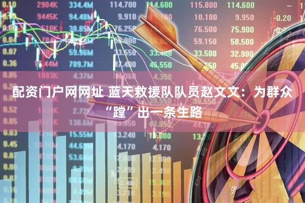 配资门户网网址 蓝天救援队队员赵文文：为群众“蹚”出一条生路