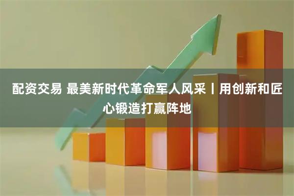 配资交易 最美新时代革命军人风采丨用创新和匠心锻造打赢阵地