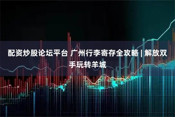 配资炒股论坛平台 广州行李寄存全攻略 | 解放双手玩转羊城