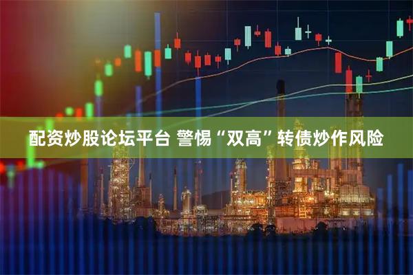 配资炒股论坛平台 警惕“双高”转债炒作风险