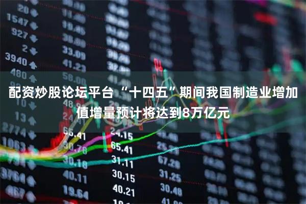 配资炒股论坛平台 “十四五”期间我国制造业增加值增量预计将达到8万亿元