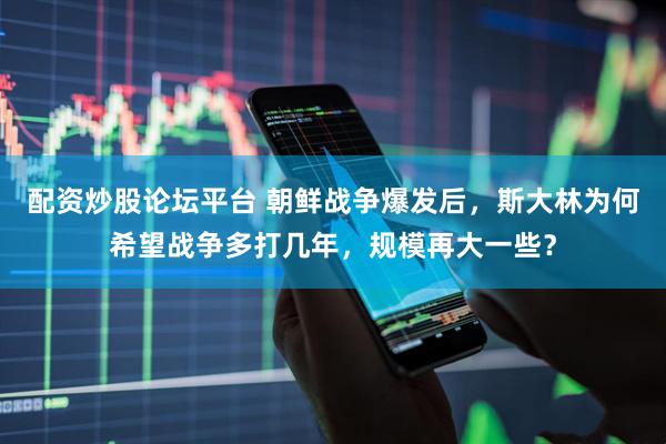 配资炒股论坛平台 朝鲜战争爆发后，斯大林为何希望战争多打几年，规模再大一些？