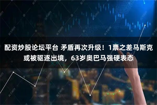 配资炒股论坛平台 矛盾再次升级！1票之差马斯克或被驱逐出境，63岁奥巴马强硬表态