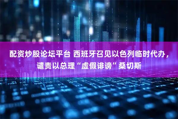 配资炒股论坛平台 西班牙召见以色列临时代办，谴责以总理“虚假诽谤”桑切斯