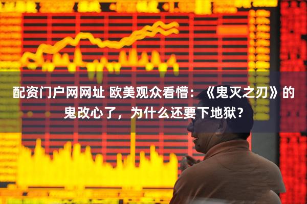 配资门户网网址 欧美观众看懵：《鬼灭之刃》的鬼改心了，为什么还要下地狱？