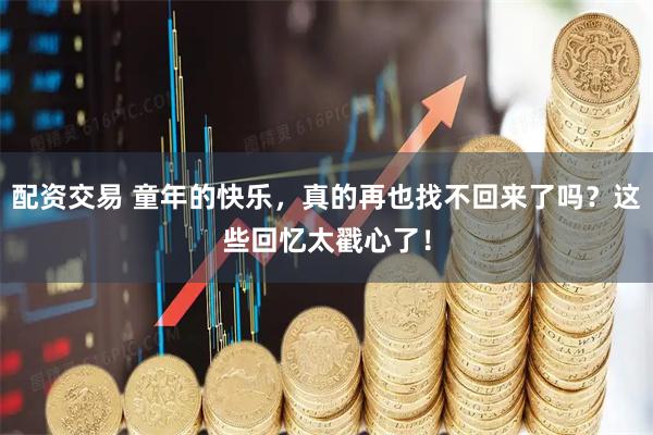 配资交易 童年的快乐，真的再也找不回来了吗？这些回忆太戳心了！