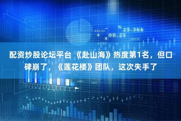 配资炒股论坛平台 《赴山海》热度第1名，但口碑崩了，《莲花楼》团队，这次失手了