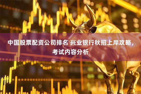 中国股票配资公司排名 兴业银行秋招上岸攻略，考试内容分析