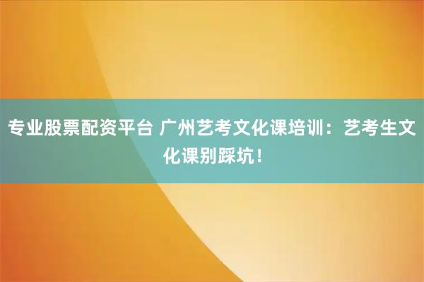 专业股票配资平台 广州艺考文化课培训：艺考生文化课别踩坑！