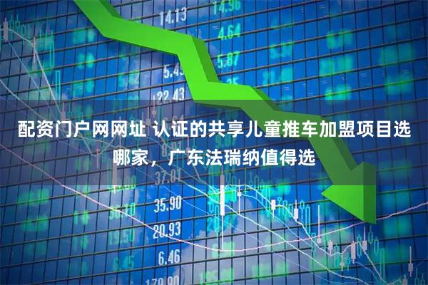 配资门户网网址 认证的共享儿童推车加盟项目选哪家，广东法瑞纳值得选