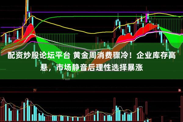 配资炒股论坛平台 黄金周消费骤冷！企业库存高悬，市场静音后理性选择暴涨