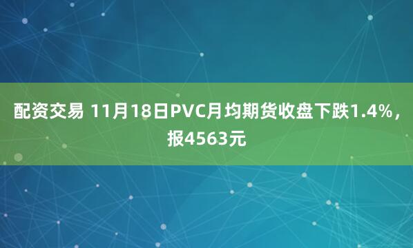 配资交易 11月18日PVC月均期货收盘下跌1.4%，报4563元
