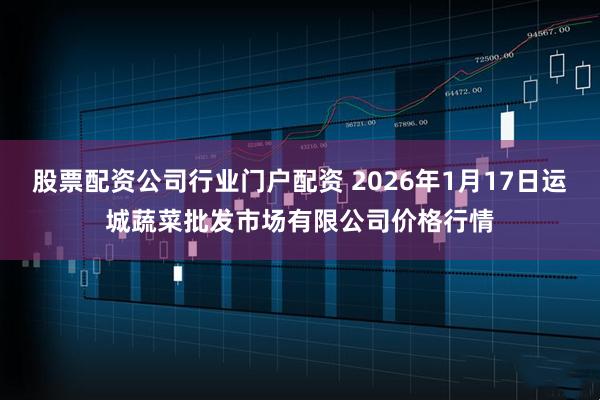 股票配资公司行业门户配资 2026年1月17日运城蔬菜批发市场有限公司价格行情