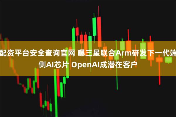 配资平台安全查询官网 曝三星联合Arm研发下一代端侧AI芯片 OpenAI成潜在客户